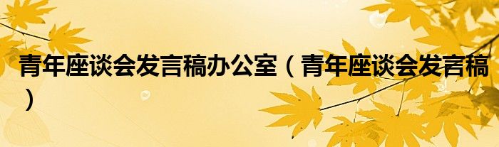 青年座谈会发言稿办公室(青年座谈会发言稿)