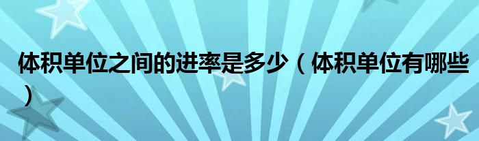 体积单位之间的进率是多少(体积单位有哪些)