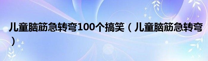 儿童脑筋急转弯100个搞笑(儿童脑筋急转弯)