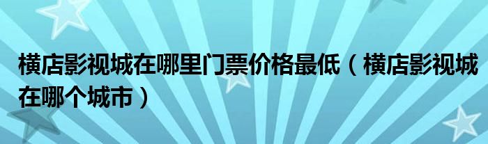 横店影视城在哪里门票价格最低(横店影视城在哪个城市)