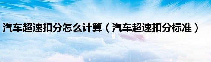 汽车超速扣分怎么计算(汽车超速扣分标准)