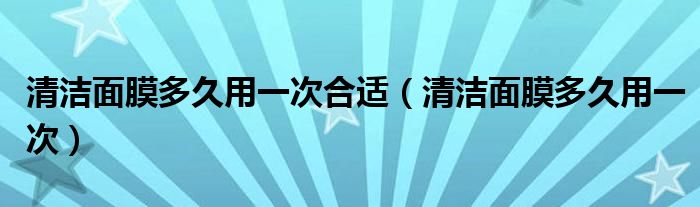 清洁面膜多久用一次合适(清洁面膜多久用一次)