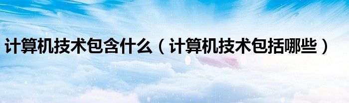 计算机技术包含什么(计算机技术包括哪些)