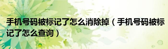 手机号码被标记了怎么消除掉(手机号码被标记了怎么查询)