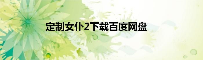 定制女仆2下载百度网盘