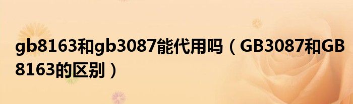 gb8163和gb3087能代用吗(GB3087和GB8163的区别)