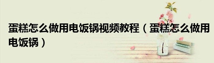 蛋糕怎么做用电饭锅视频教程(蛋糕怎么做用电饭锅)