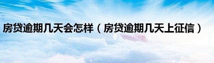 房贷逾期几天会怎样(房贷逾期几天上征信)