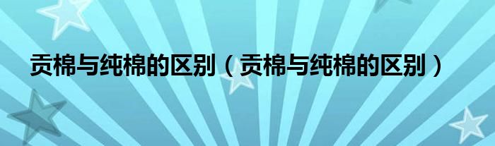 贡棉与纯棉的区别(贡棉与纯棉的区别)