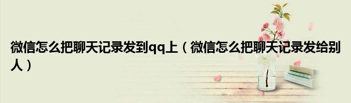 微信怎么把聊天记录发到qq上(微信怎么把聊天记录发给别人)