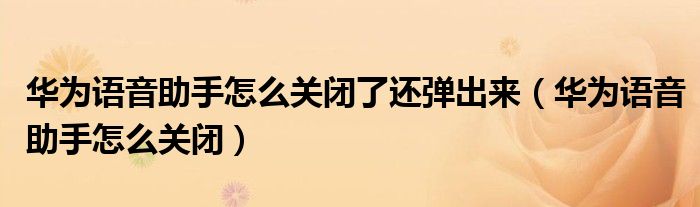 华为语音助手怎么关闭了还弹出来(华为语音助手怎么关闭)