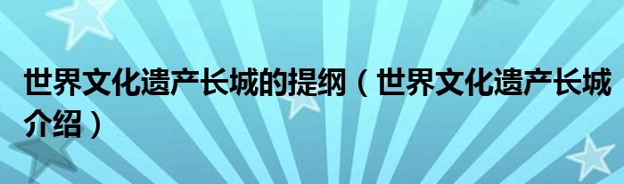 世界文化遗产长城的提纲(世界文化遗产长城介绍)
