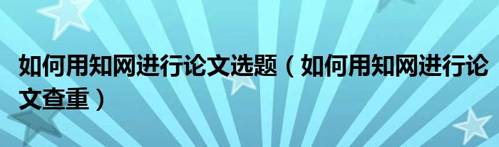 如何用知网进行论文选题(如何用知网进行论文查重)