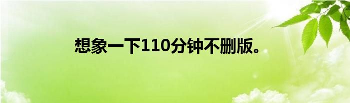 想象一下110分钟不删版。