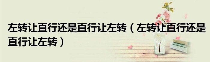左转让直行还是直行让左转(左转让直行还是直行让左转)