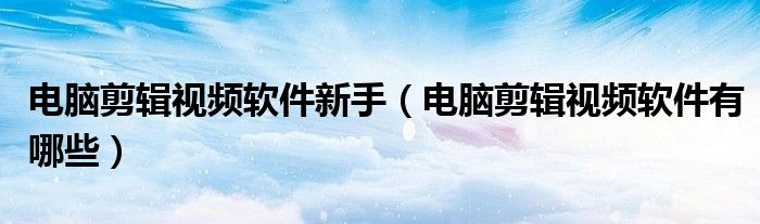 电脑剪辑视频软件新手(电脑剪辑视频软件有哪些)