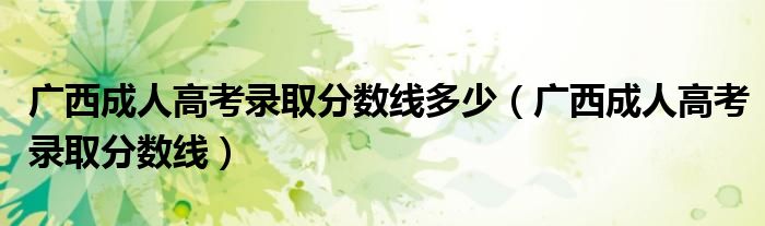 广西成人高考录取分数线多少(广西成人高考录取分数线)
