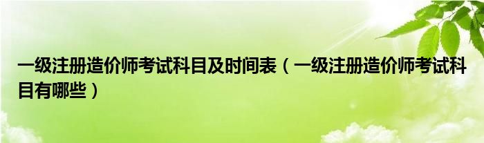 一级注册造价师考试科目及时间表(一级注册造价师考试科目有哪些)