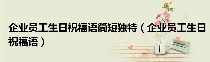 企业员工生日祝福语简短独特(企业员工生日祝福语)