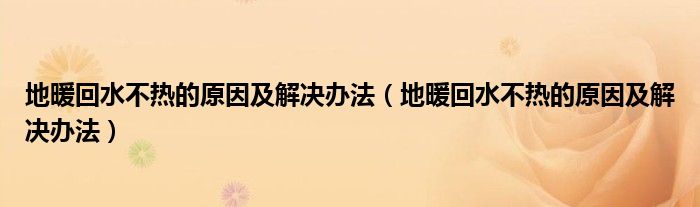 地暖回水不热的原因及解决办法(地暖回水不热的原因及解决办法)