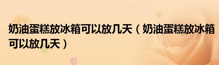 奶油蛋糕放冰箱可以放几天(奶油蛋糕放冰箱可以放几天)