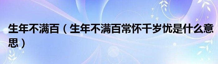 生年不满百(生年不满百常怀千岁忧是什么意思)