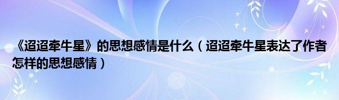 《迢迢牵牛星》的思想感情是什么(迢迢牵牛星表达了作者怎样的思想感情)