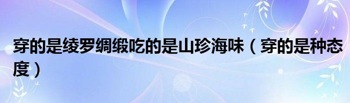 穿的是绫罗绸缎吃的是山珍海味(穿的是种态度)