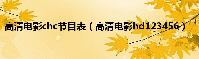 高清电影chc节目表(高清电影hd123456)