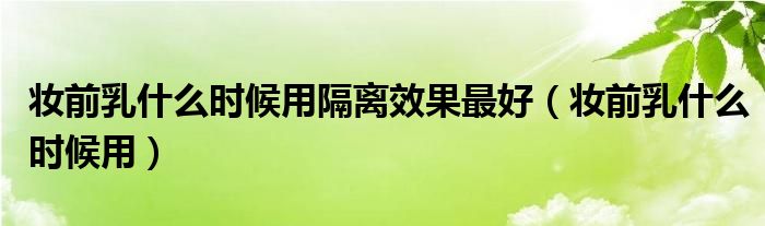 妆前乳什么时候用隔离效果最好(妆前乳什么时候用)