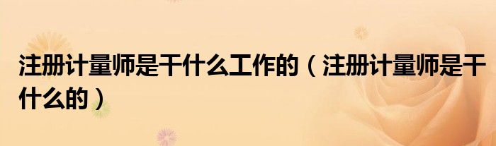 注册计量师是干什么工作的(注册计量师是干什么的)