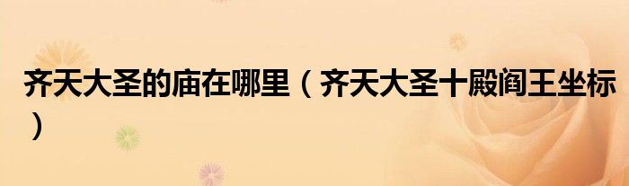齐天大圣的庙在哪里(齐天大圣十殿阎王坐标)
