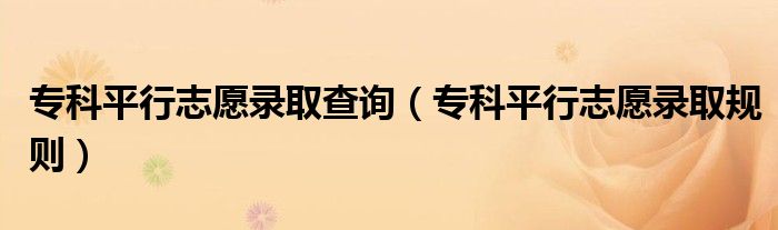 专科平行志愿录取查询(专科平行志愿录取规则)