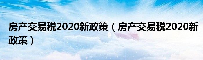 房产交易税2020新政策(房产交易税2020新政策)