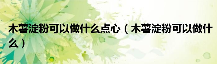 木薯淀粉可以做什么点心(木薯淀粉可以做什么)