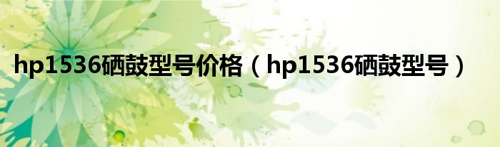 hp1536硒鼓型号价格(hp1536硒鼓型号)