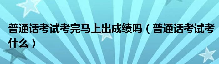 普通话考试考完马上出成绩吗(普通话考试考什么)