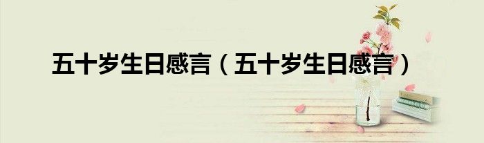 五十岁生日感言(五十岁生日感言)