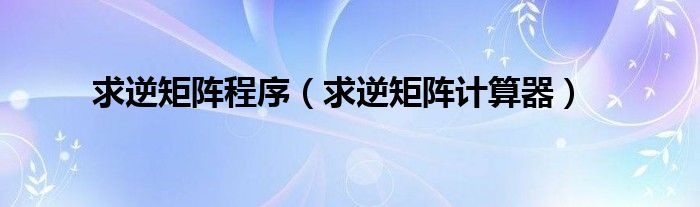 求逆矩阵程序(求逆矩阵计算器)