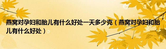 燕窝对孕妇和胎儿有什么好处一天多少克(燕窝对孕妇和胎儿有什么好处)