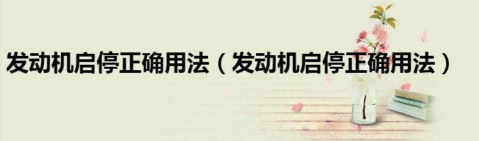 发动机启停正确用法(发动机启停正确用法)