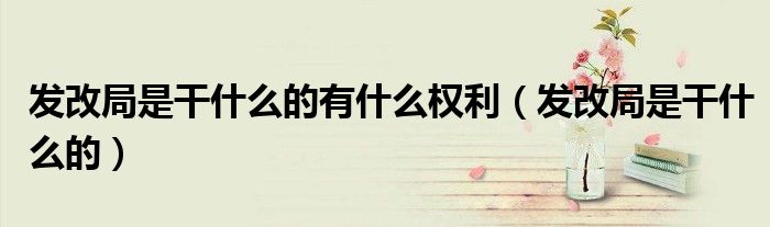 发改局是干什么的有什么权利(发改局是干什么的)