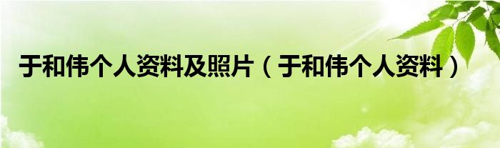于和伟个人资料及照片(于和伟个人资料)