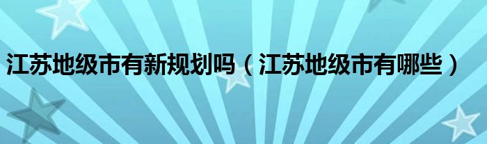 江苏地级市有新规划吗(江苏地级市有哪些)