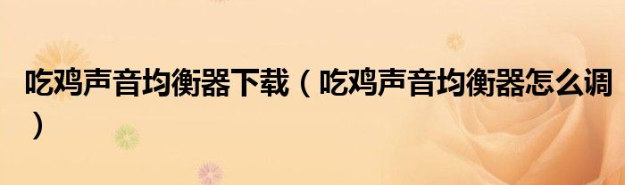 吃鸡声音均衡器下载(吃鸡声音均衡器怎么调)