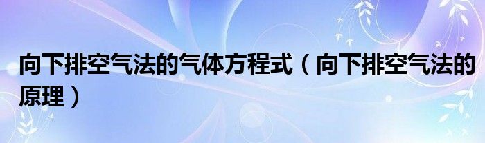 向下排空气法的气体方程式(向下排空气法的原理)