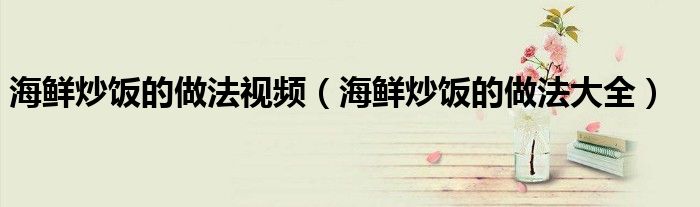 海鲜炒饭的做法视频(海鲜炒饭的做法大全)