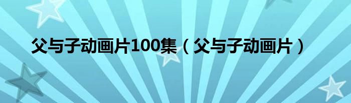 父与子动画片100集(父与子动画片)