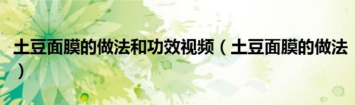 土豆面膜的做法和功效视频(土豆面膜的做法)