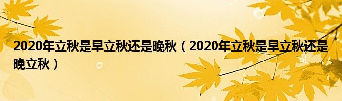 2020年立秋是早立秋还是晚秋(2020年立秋是早立秋还是晚立秋)